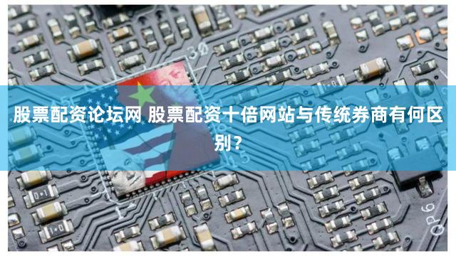 股票配资论坛网 股票配资十倍网站与传统券商有何区别？