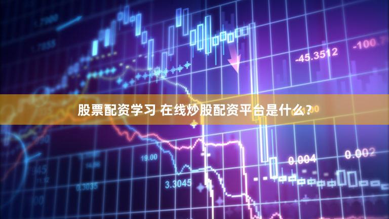 股票配资学习 在线炒股配资平台是什么？