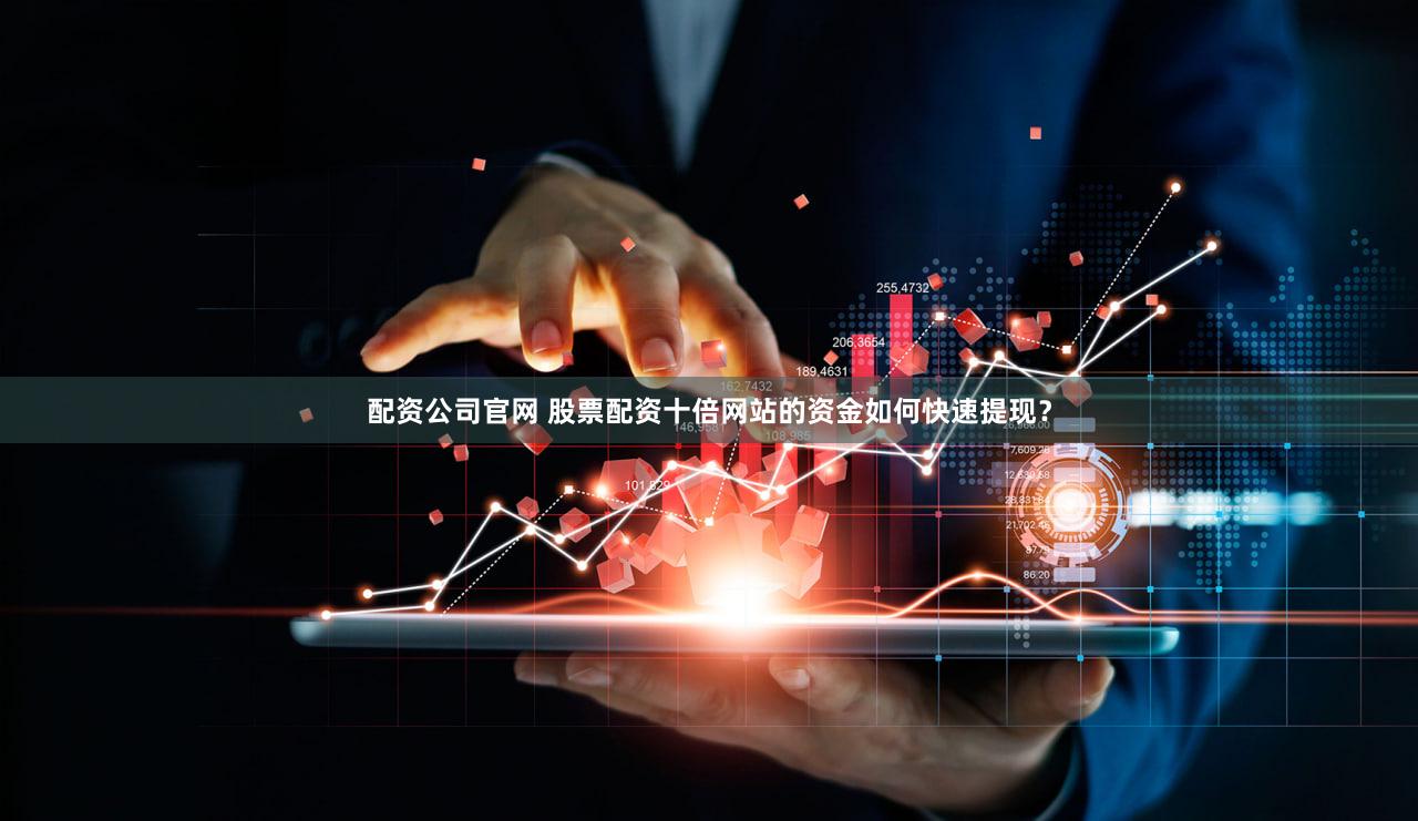 配资公司官网 股票配资十倍网站的资金如何快速提现？