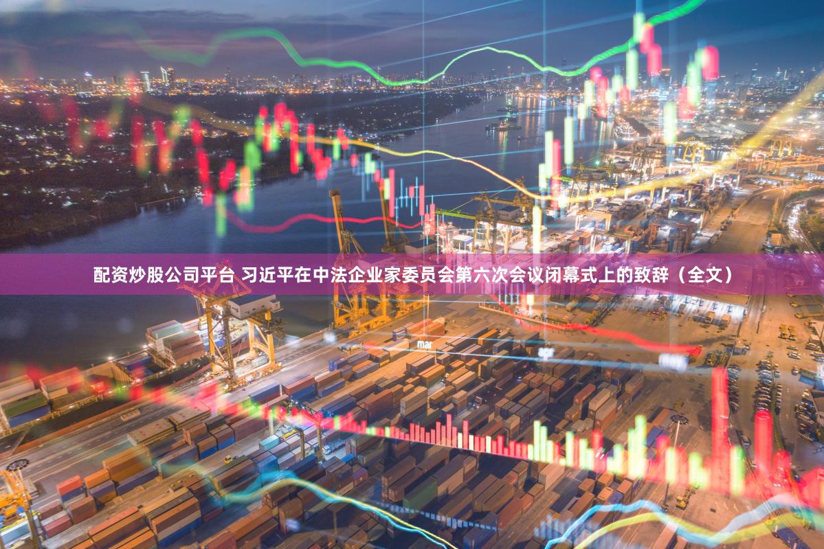 配资炒股公司平台 习近平在中法企业家委员会第六次会议闭幕式上的致辞（全文）