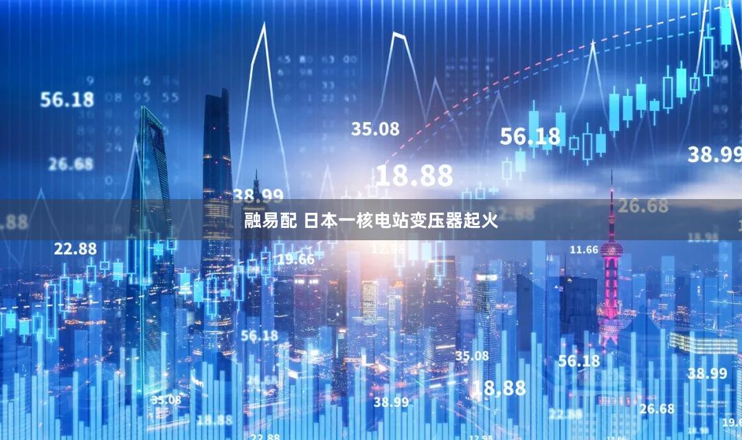 融易配 日本一核电站变压器起火