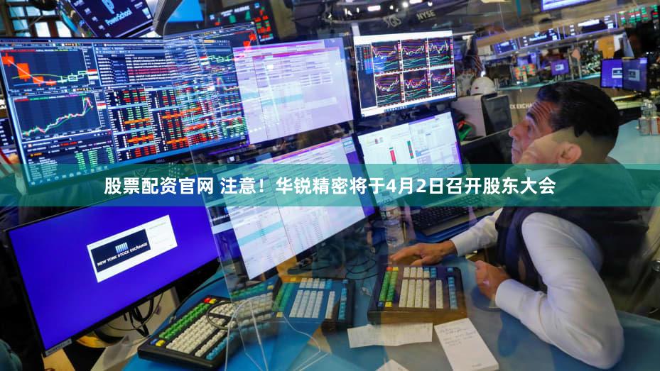 股票配资官网 注意！华锐精密将于4月2日召开股东大会