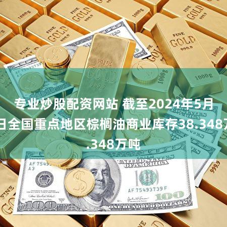 专业炒股配资网站 截至2024年5月31日全国重点地区棕榈油商业库存38.348万吨