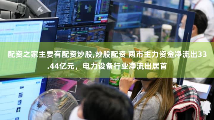 配资之家主要有配资炒股,炒股配资 两市主力资金净流出33.44亿元，电力设备行业净流出居首