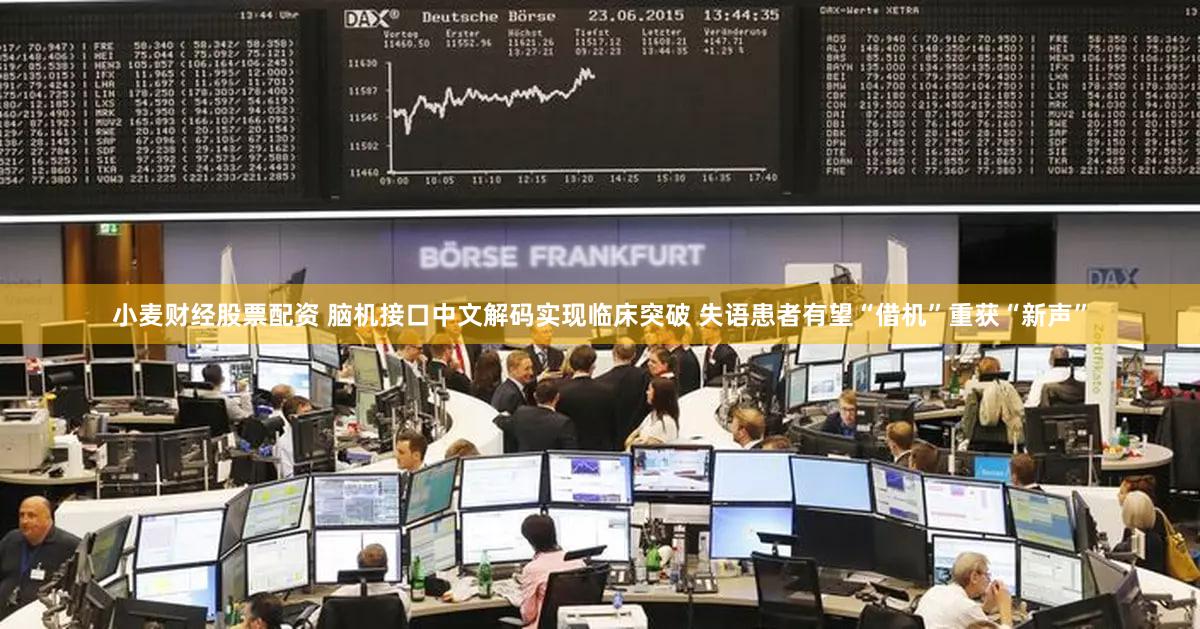 小麦财经股票配资 脑机接口中文解码实现临床突破 失语患者有望“借机”重获“新声”