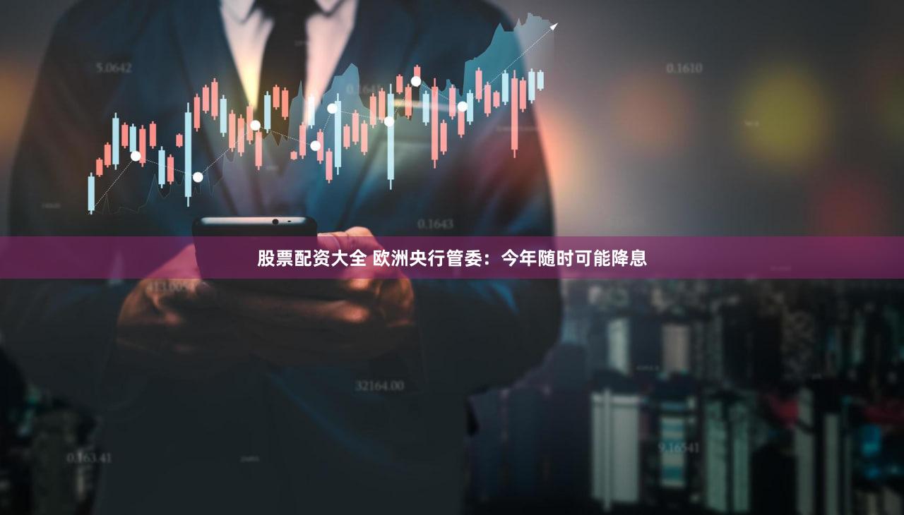股票配资大全 欧洲央行管委：今年随时可能降息