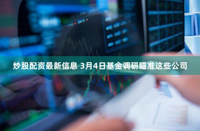 炒股配资最新信息 3月4日基金调研瞄准这些公司