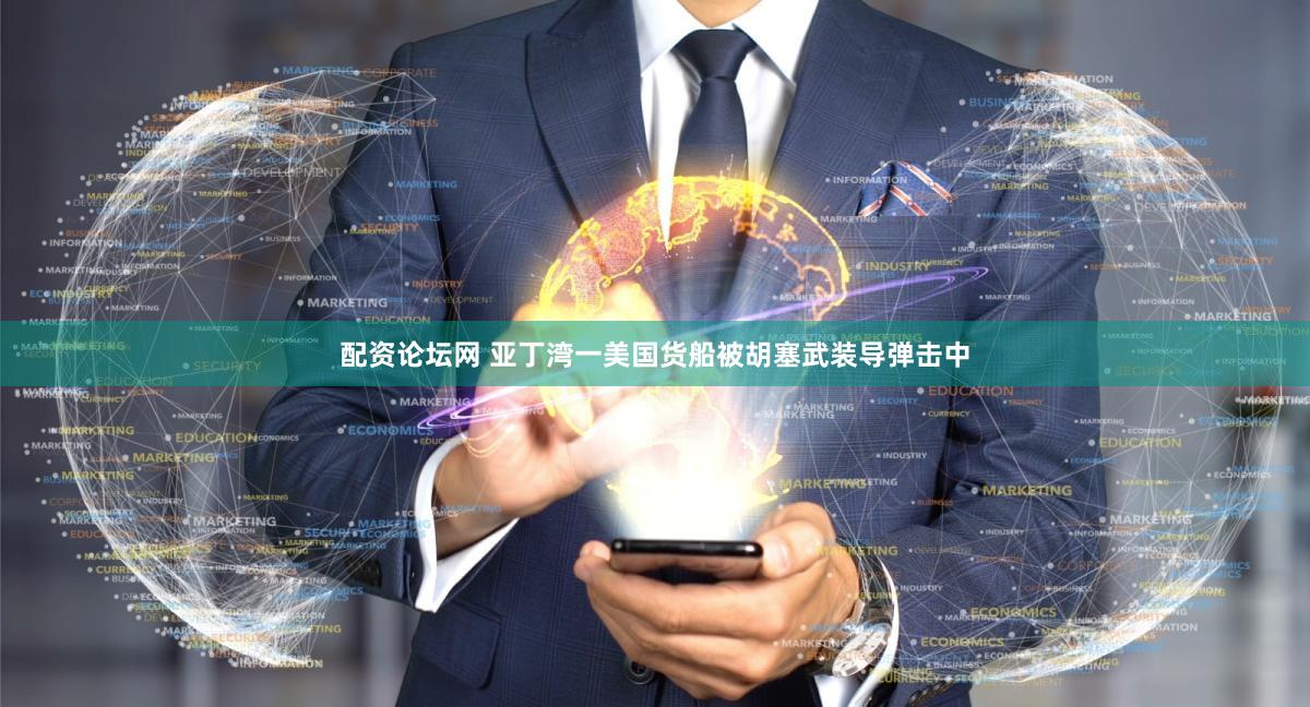 配资论坛网 亚丁湾一美国货船被胡塞武装导弹击中