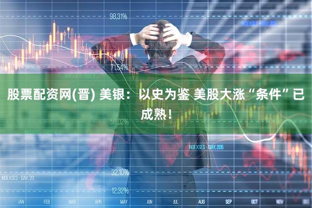 股票配资网(晋) 美银：以史为鉴 美股大涨“条件”已成熟！