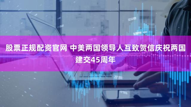 股票正规配资官网 中美两国领导人互致贺信庆祝两国建交45周年