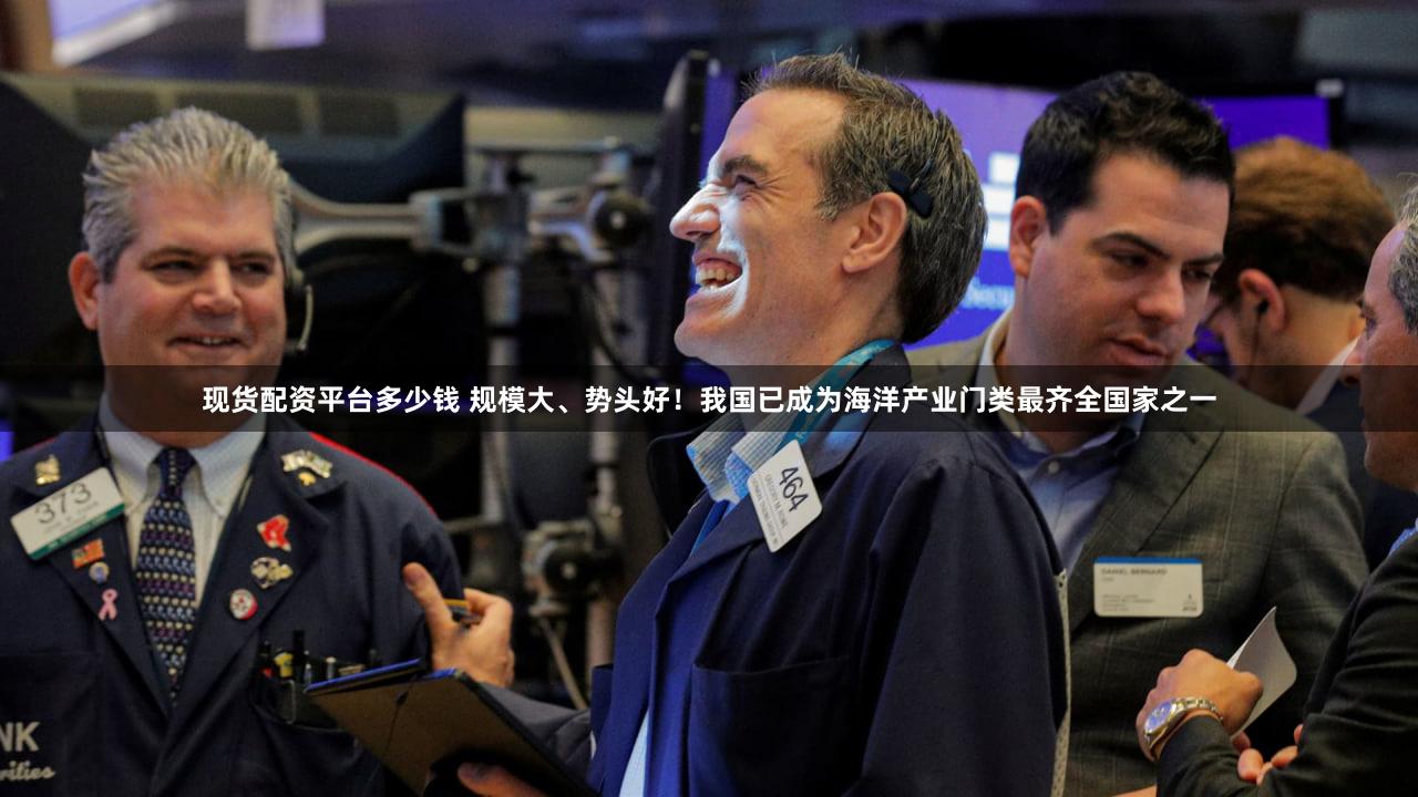 现货配资平台多少钱 规模大、势头好！我国已成为海洋产业门类最齐全国家之一