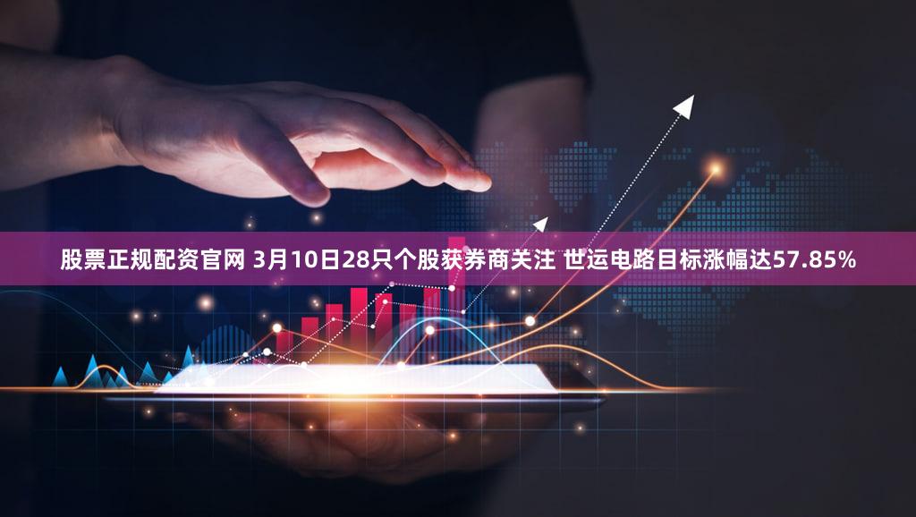 股票正规配资官网 3月10日28只个股获券商关注 世运电路目标涨幅达57.85%