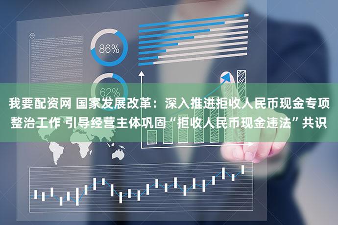 我要配资网 国家发展改革：深入推进拒收人民币现金专项整治工作 引导经营主体巩固“拒收人民币现金违法”共识