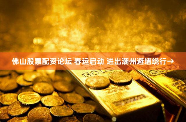 佛山股票配资论坛 春运启动 进出潮州避堵绕行→