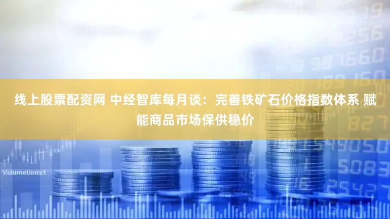 线上股票配资网 中经智库每月谈：完善铁矿石价格指数体系 赋能商品市场保供稳价