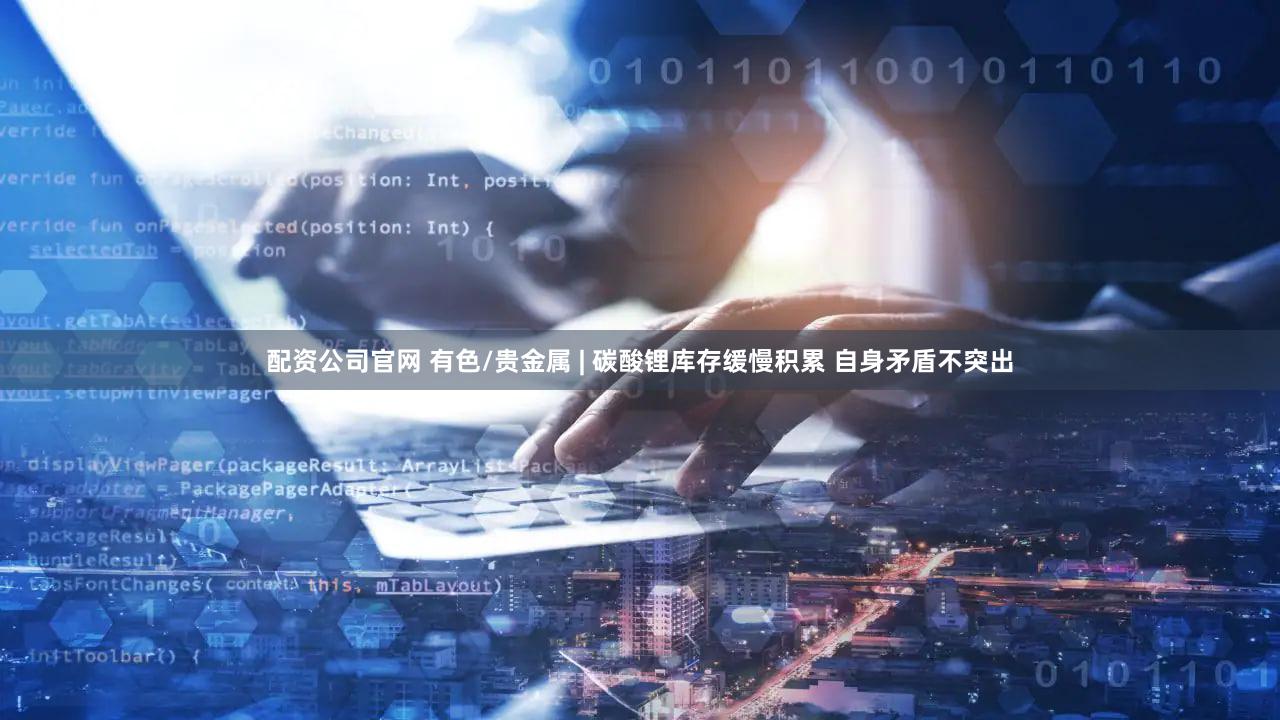 配资公司官网 有色/贵金属 | 碳酸锂库存缓慢积累 自身矛盾不突出