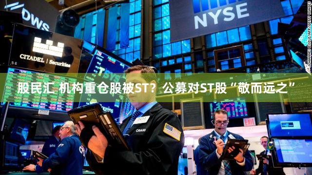 股民汇 机构重仓股被ST？公募对ST股“敬而远之”