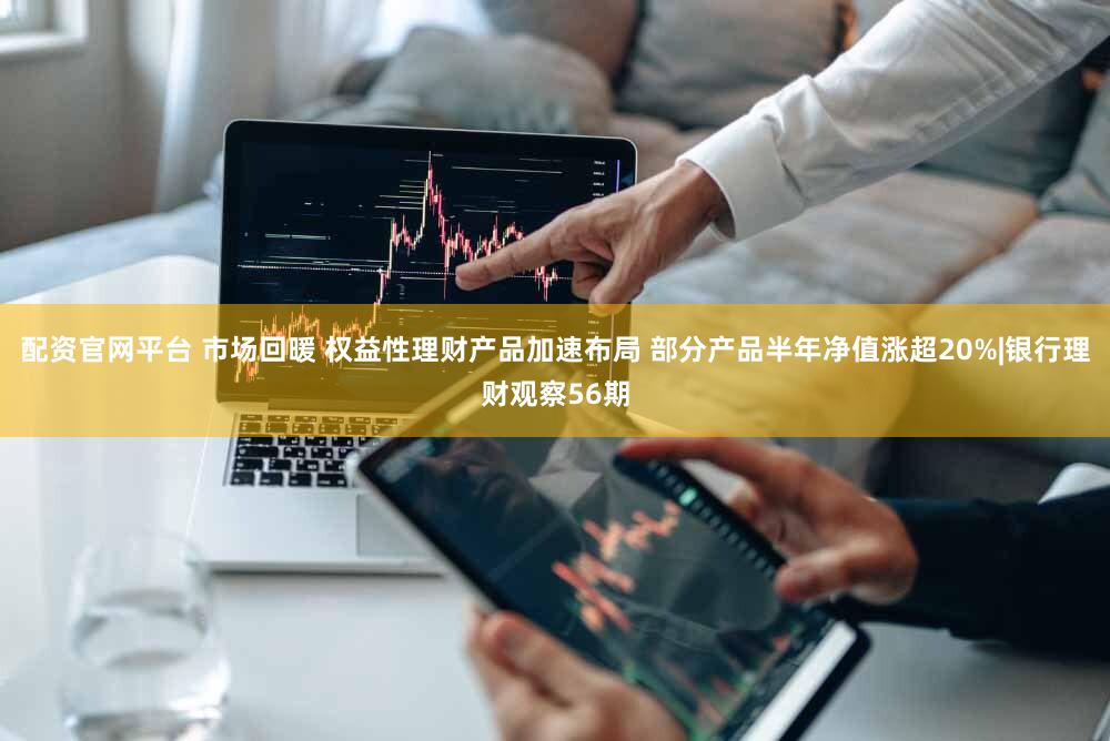 配资官网平台 市场回暖 权益性理财产品加速布局 部分产品半年净值涨超20%|银行理财观察56期