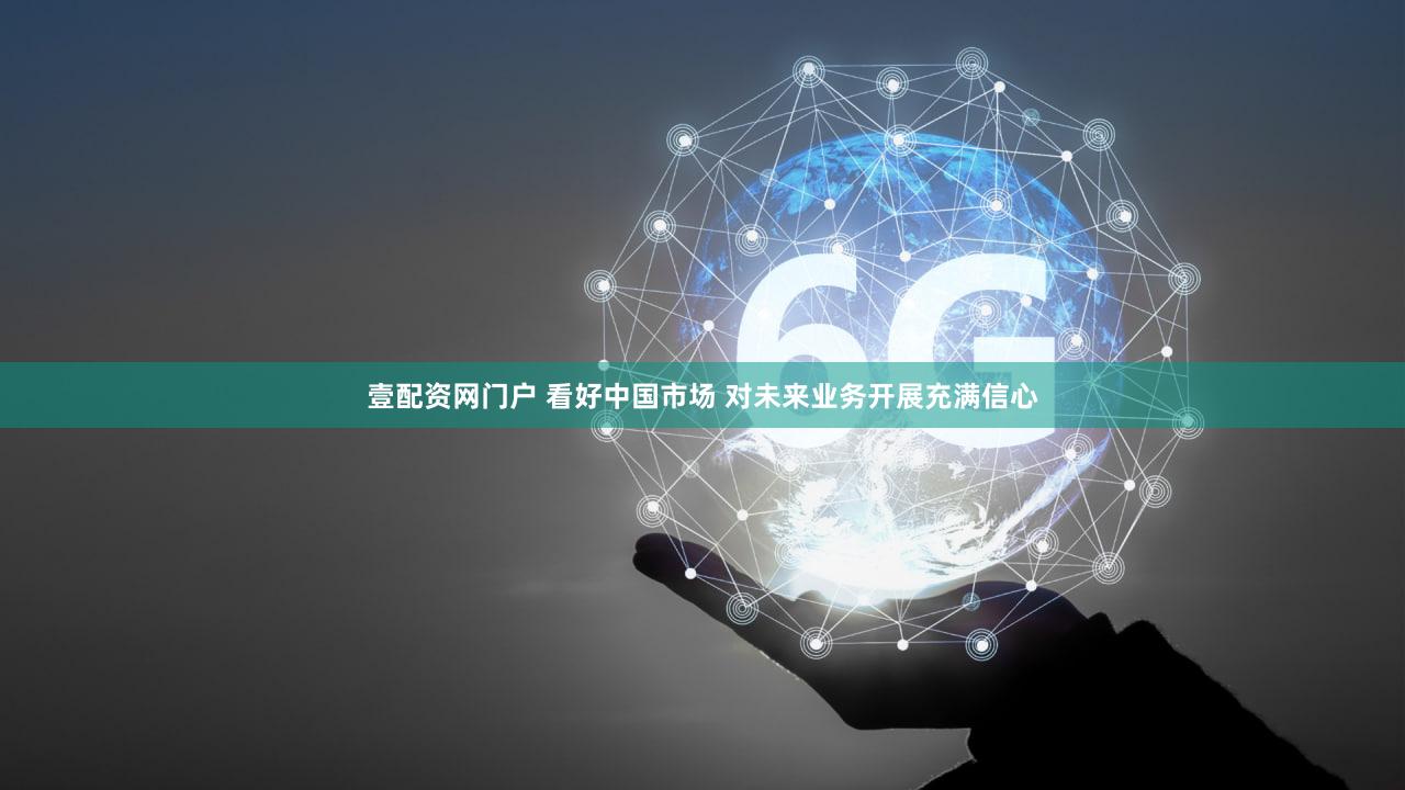 壹配资网门户 看好中国市场 对未来业务开展充满信心