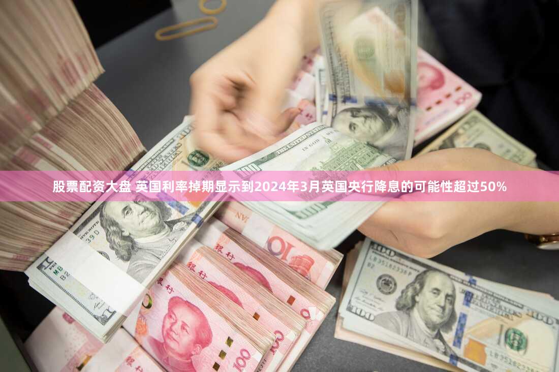 股票配资大盘 英国利率掉期显示到2024年3月英国央行降息的可能性超过50%