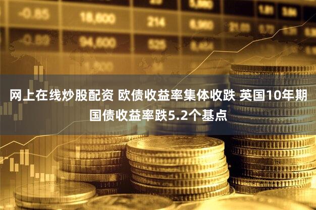 网上在线炒股配资 欧债收益率集体收跌 英国10年期国债收益率跌5.2个基点