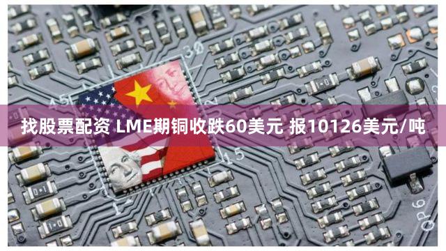 找股票配资 LME期铜收跌60美元 报10126美元/吨