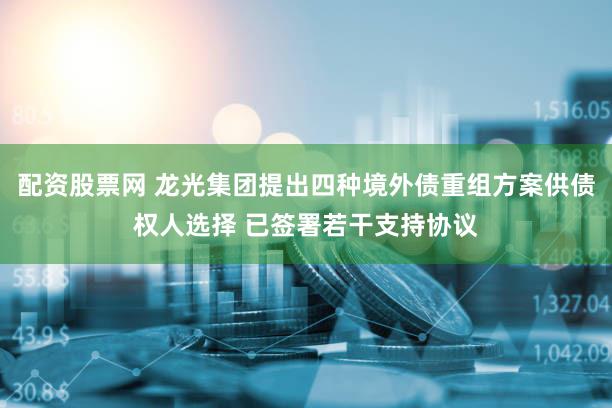 配资股票网 龙光集团提出四种境外债重组方案供债权人选择 已签署若干支持协议