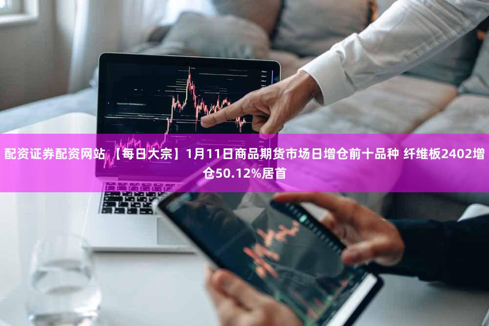 配资证券配资网站 【每日大宗】1月11日商品期货市场日增仓前十品种 纤维板2402增仓50.12%居首