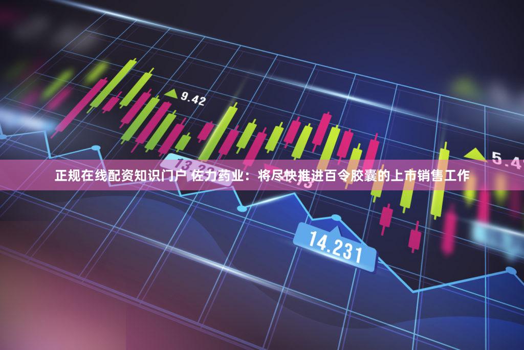 正规在线配资知识门户 佐力药业：将尽快推进百令胶囊的上市销售工作