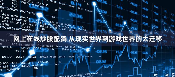 网上在线炒股配资 从现实世界到游戏世界的大迁移