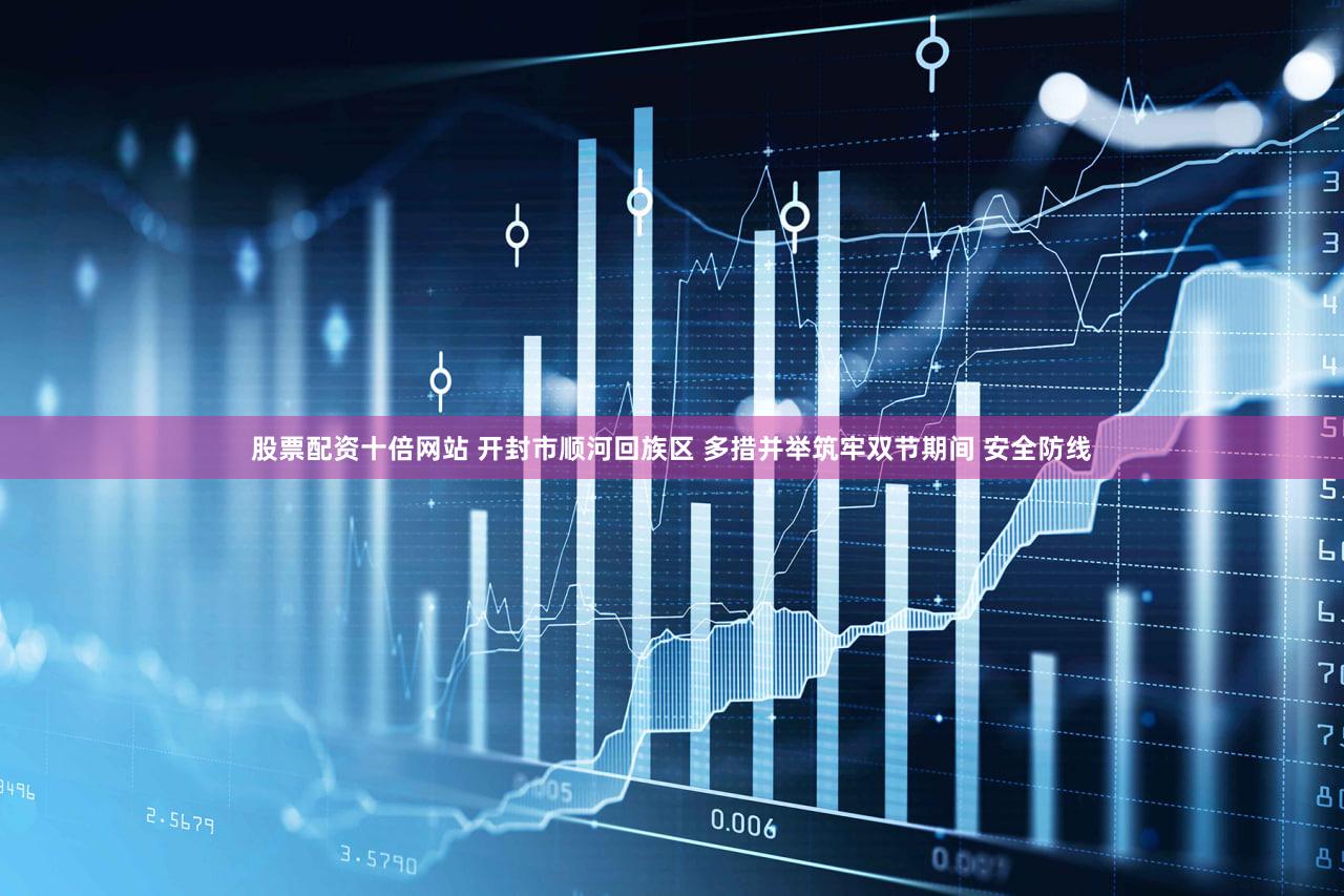 股票配资十倍网站 开封市顺河回族区 多措并举筑牢双节期间 安全防线