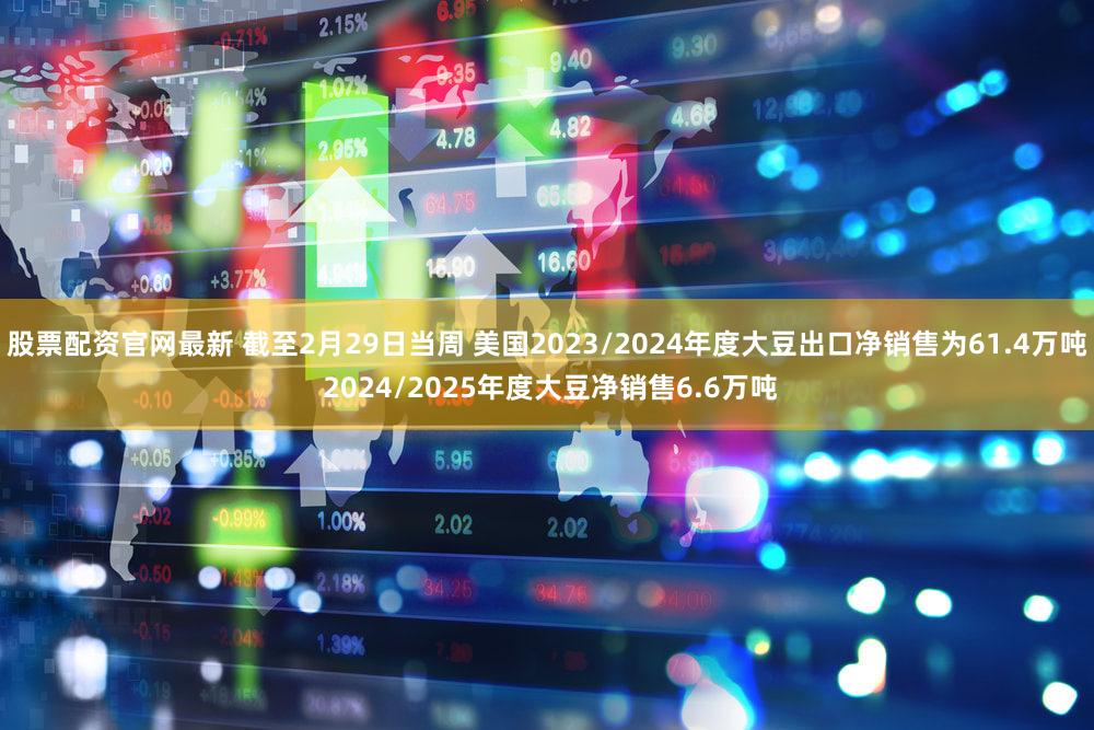 股票配资官网最新 截至2月29日当周 美国2023/2024年度大豆出口净销售为61.4万吨 2024/2025年度大豆净销售6.6万吨