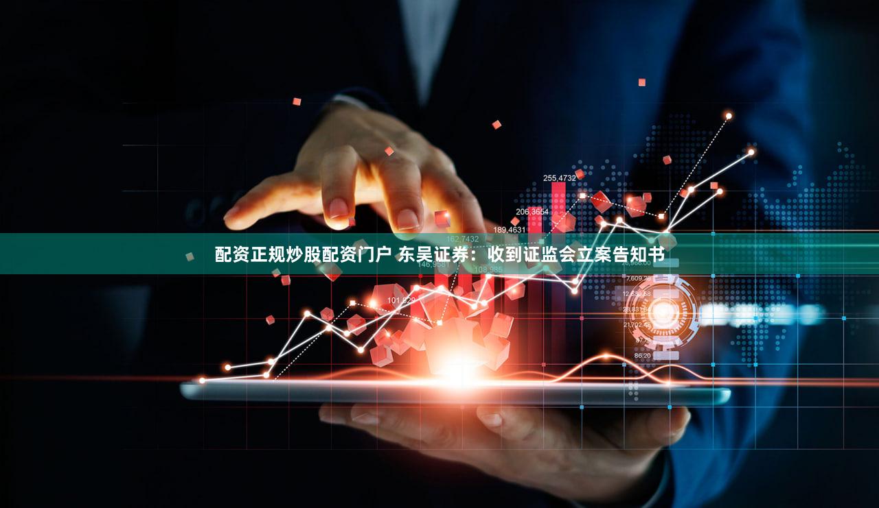 配资正规炒股配资门户 东吴证券：收到证监会立案告知书