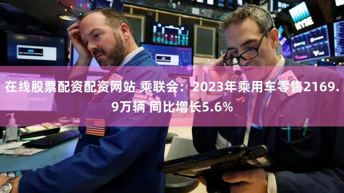 在线股票配资配资网站 乘联会：2023年乘用车零售2169.9万辆 同比增长5.6%