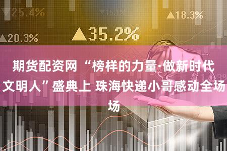期货配资网 “榜样的力量·做新时代文明人”盛典上 珠海快递小哥感动全场