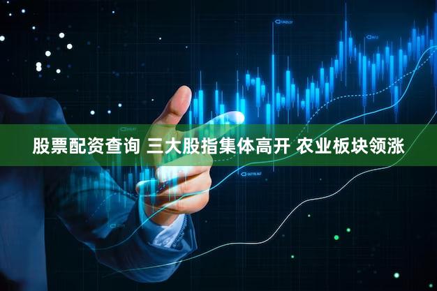 股票配资查询 三大股指集体高开 农业板块领涨