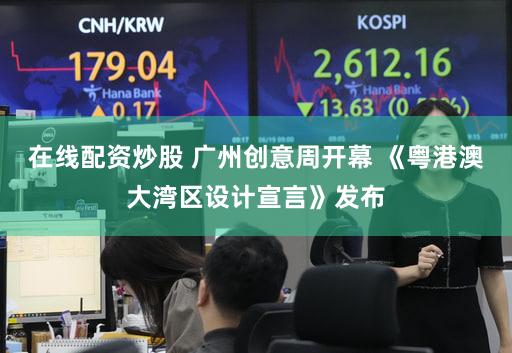 在线配资炒股 广州创意周开幕 《粤港澳大湾区设计宣言》发布