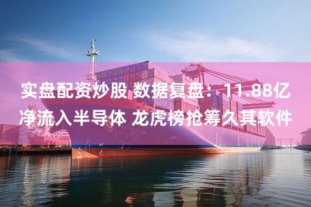 实盘配资炒股 数据复盘：11.88亿净流入半导体 龙虎榜抢筹久其软件