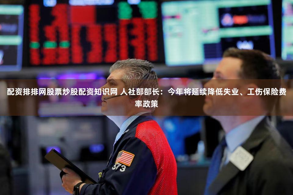配资排排网股票炒股配资知识网 人社部部长：今年将延续降低失业、工伤保险费率政策
