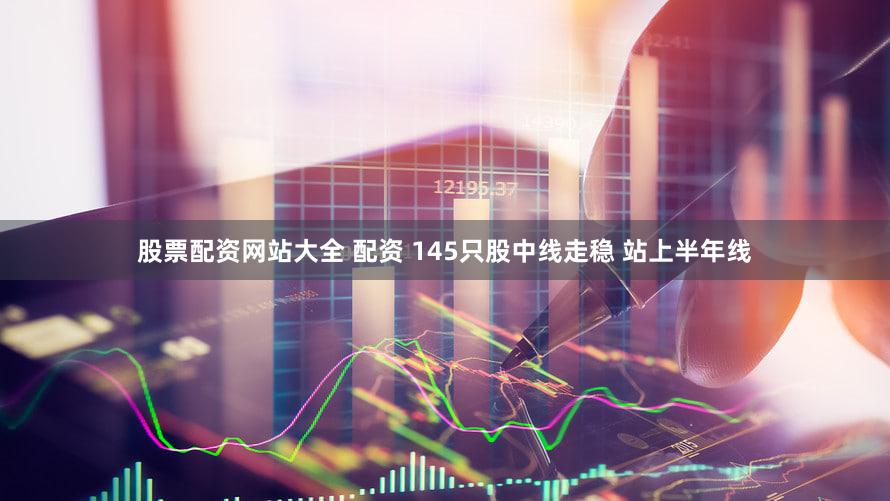 股票配资网站大全 配资 145只股中线走稳 站上半年线