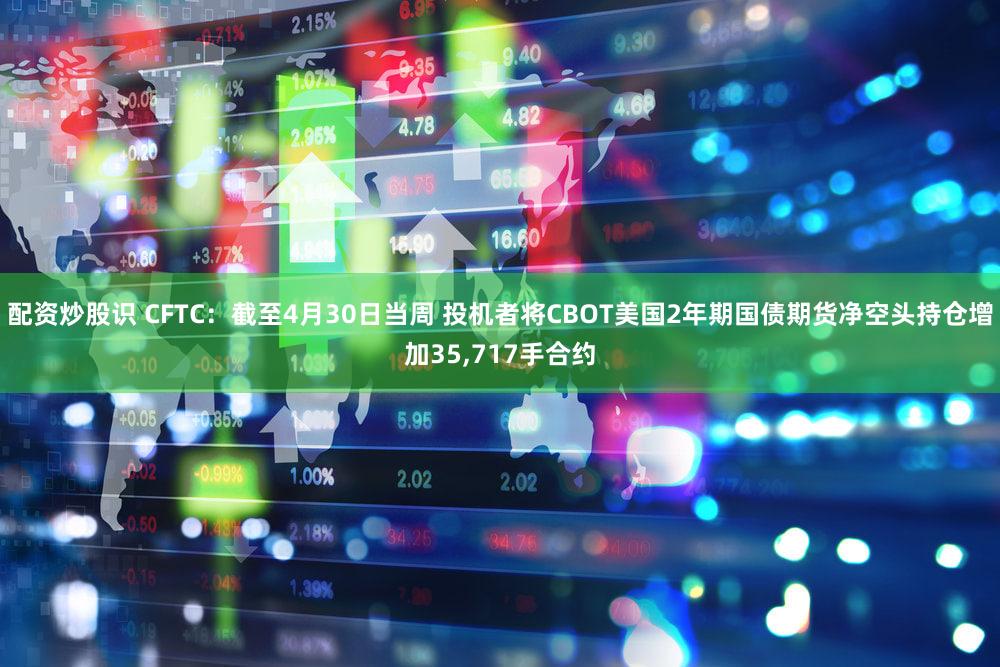 配资炒股识 CFTC：截至4月30日当周 投机者将CBOT美国2年期国债期货净空头持仓增加35,717手合约