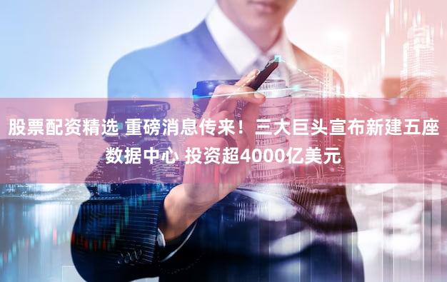 股票配资精选 重磅消息传来！三大巨头宣布新建五座数据中心 投资超4000亿美元