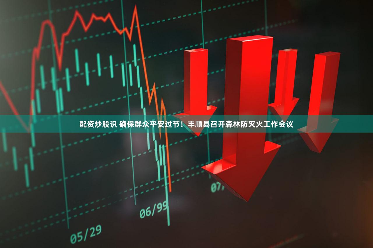 配资炒股识 确保群众平安过节！丰顺县召开森林防灭火工作会议
