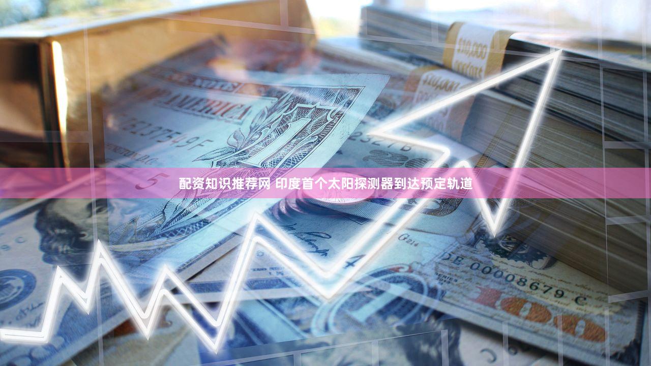 配资知识推荐网 印度首个太阳探测器到达预定轨道