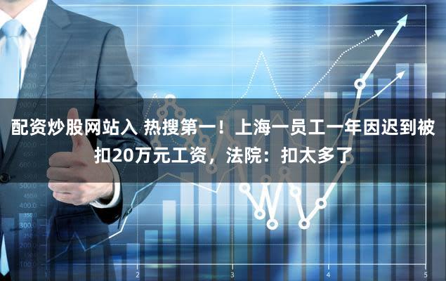 配资炒股网站入 热搜第一！上海一员工一年因迟到被扣20万元工资，法院：扣太多了