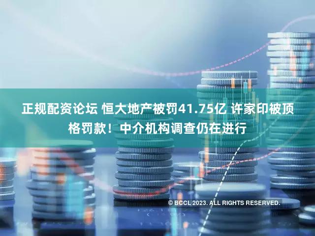 正规配资论坛 恒大地产被罚41.75亿 许家印被顶格罚款！中介机构调查仍在进行