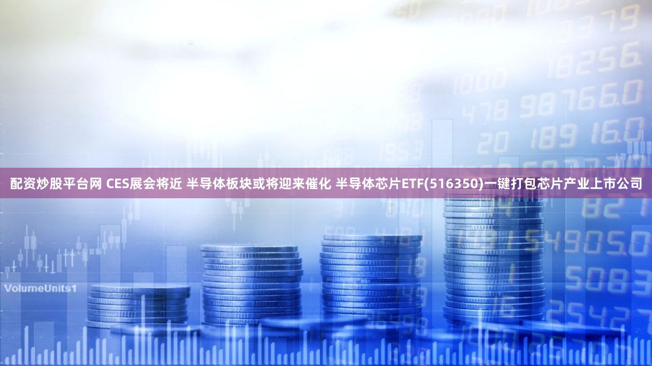 配资炒股平台网 CES展会将近 半导体板块或将迎来催化 半导体芯片ETF(516350)一键打包芯片产业上市公司