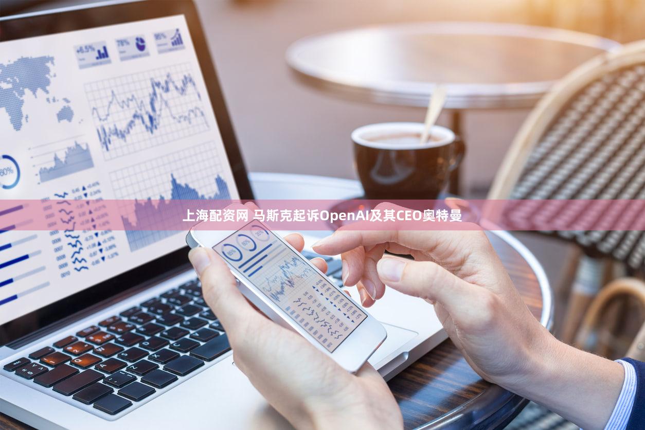 上海配资网 马斯克起诉OpenAI及其CEO奥特曼