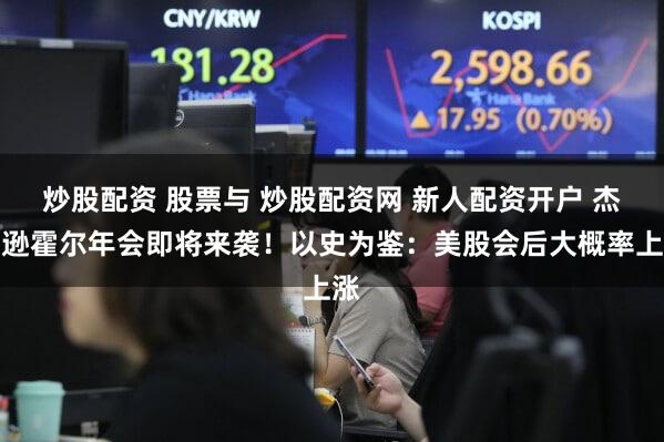 炒股配资 股票与 炒股配资网 新人配资开户 杰克逊霍尔年会即将来袭！以史为鉴：美股会后大概率上涨