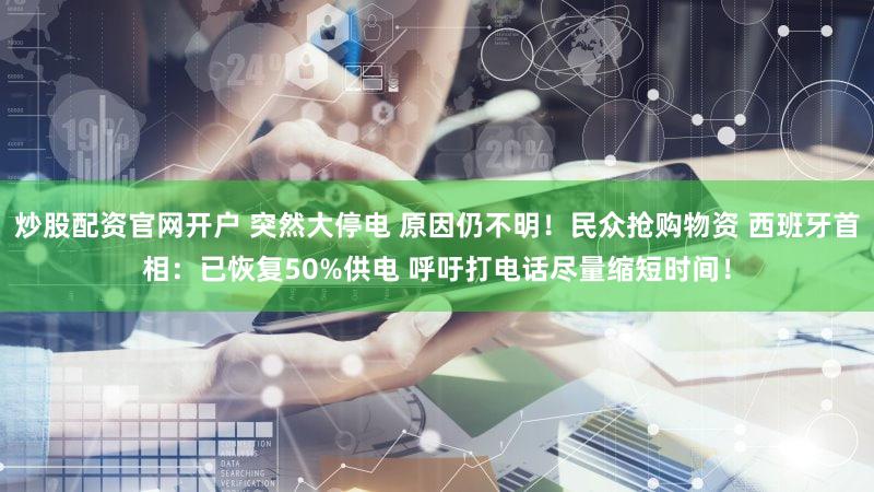 炒股配资官网开户 突然大停电 原因仍不明！民众抢购物资 西班牙首相：已恢复50%供电 呼吁打电话尽量缩短时间！